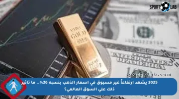 2025 يشهد ارتفاعاً غير مسبوق في أسعار الذهب بنسبة 26%.. ما تأثير ذلك على السوق العالمي؟